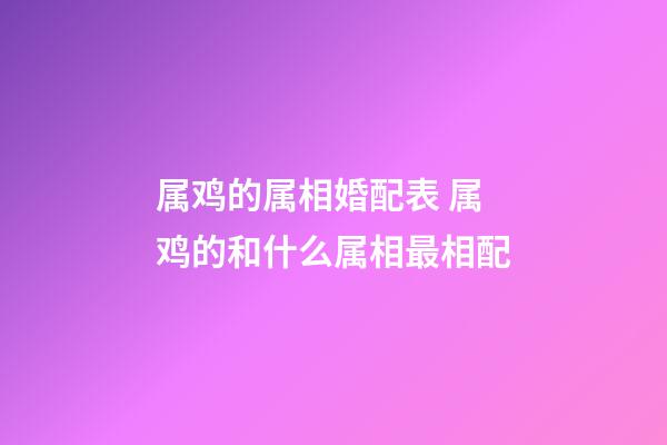 属鸡的属相婚配表 属鸡的和什么属相最相配